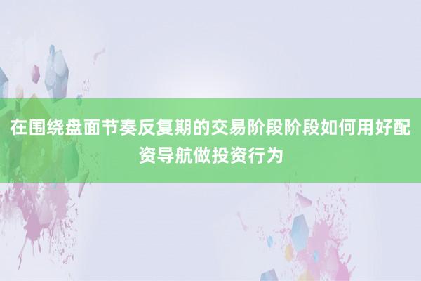 在围绕盘面节奏反复期的交易阶段阶段如何用好配资导航做投资行为