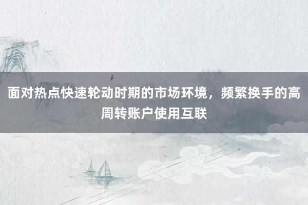 面对热点快速轮动时期的市场环境，频繁换手的高周转账户使用互联