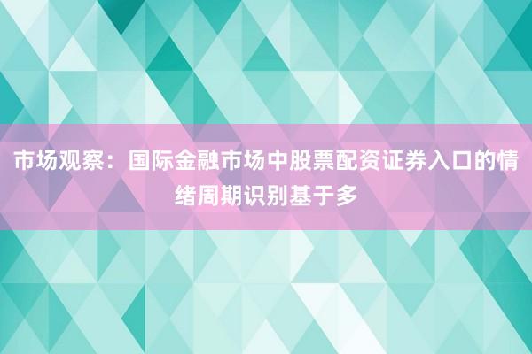 市场观察：国际金融市场中股票配资证券入口的情绪周期识别基于多