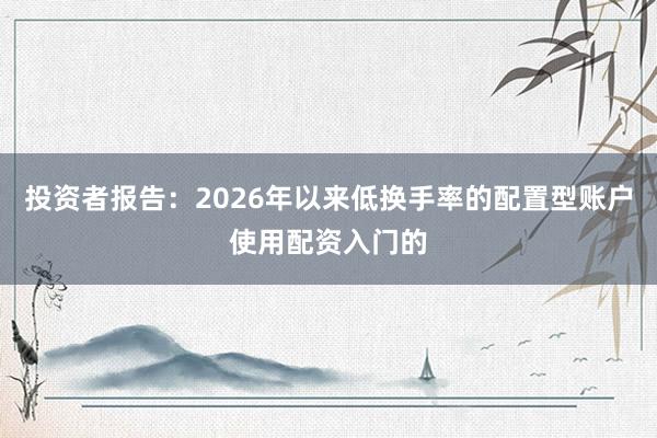 投资者报告：2026年以来低换手率的配置型账户使用配资入门的