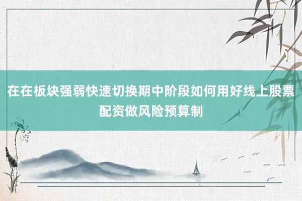 在在板块强弱快速切换期中阶段如何用好线上股票配资做风险预算制