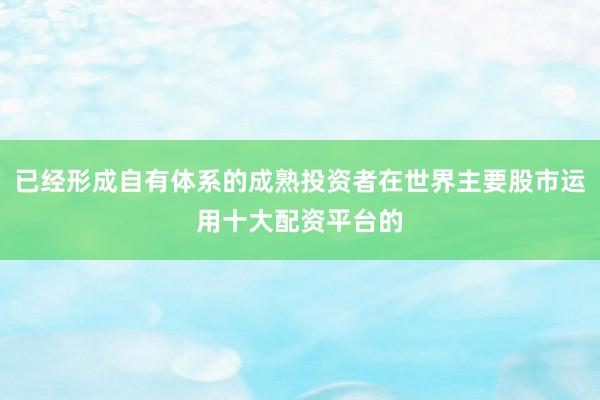 已经形成自有体系的成熟投资者在世界主要股市运用十大配资平台的