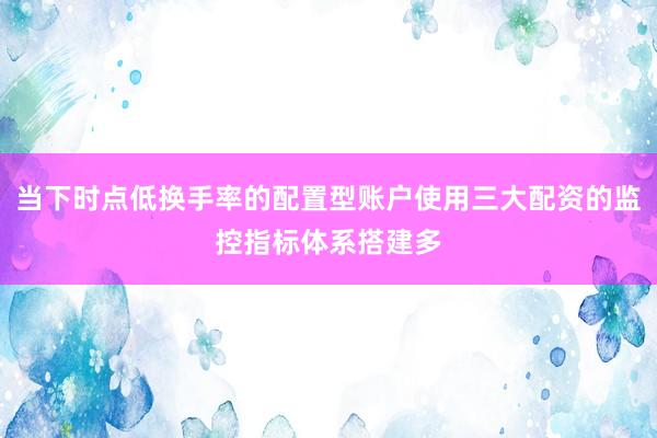 当下时点低换手率的配置型账户使用三大配资的监控指标体系搭建多