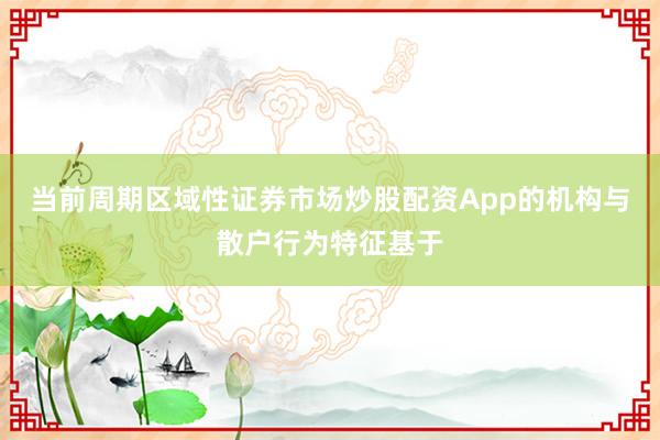 当前周期区域性证券市场炒股配资App的机构与散户行为特征基于