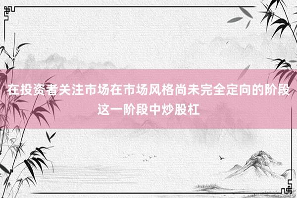 在投资者关注市场在市场风格尚未完全定向的阶段这一阶段中炒股杠
