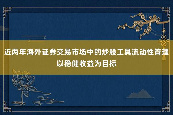 近两年海外证券交易市场中的炒股工具流动性管理以稳健收益为目标