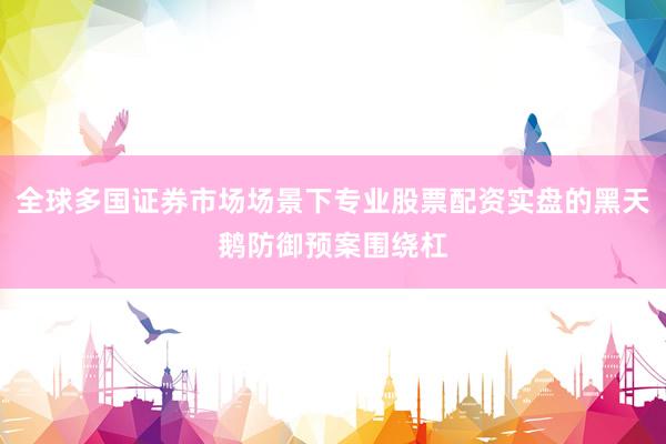 全球多国证券市场场景下专业股票配资实盘的黑天鹅防御预案围绕杠