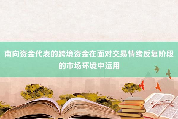 南向资金代表的跨境资金在面对交易情绪反复阶段的市场环境中运用