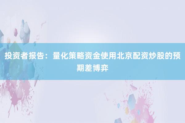 投资者报告：量化策略资金使用北京配资炒股的预期差博弈