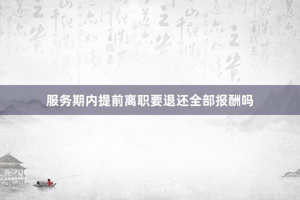 服务期内提前离职要退还全部报酬吗