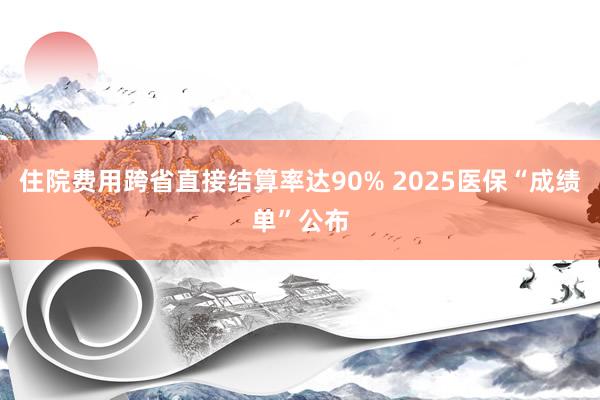住院费用跨省直接结算率达90% 2025医保“成绩单”公布
