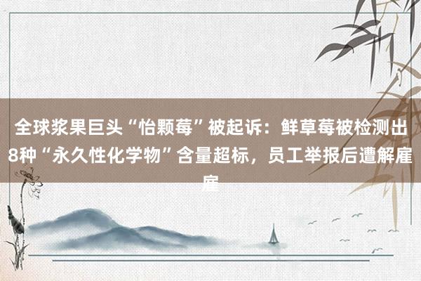 全球浆果巨头“怡颗莓”被起诉：鲜草莓被检测出8种“永久性化学物”含量超标，员工举报后遭解雇
