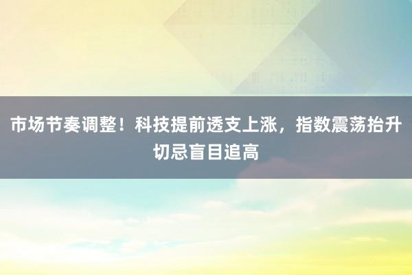 市场节奏调整！科技提前透支上涨，指数震荡抬升切忌盲目追高