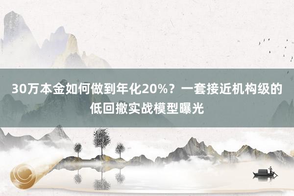 30万本金如何做到年化20%？一套接近机构级的低回撤实战模型曝光