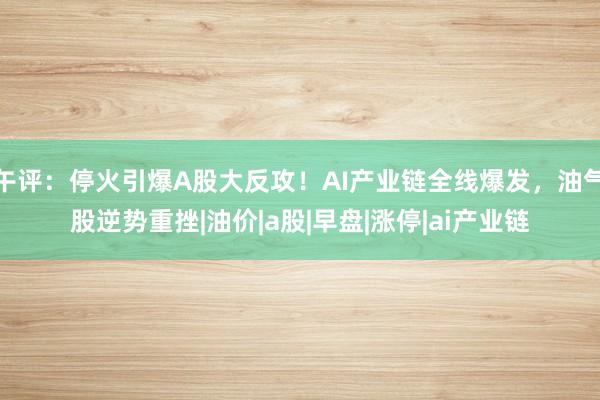 午评:停火引爆A股大反攻!AI产业链全线爆发,油气股逆势重挫|油价|a股|早盘|涨停|ai产业链
