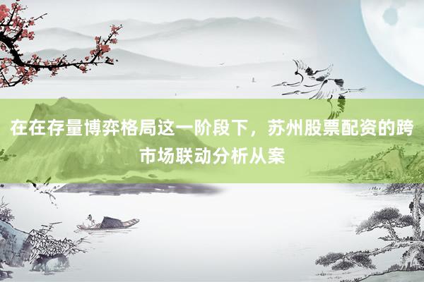在在存量博弈格局这一阶段下，苏州股票配资的跨市场联动分析从案