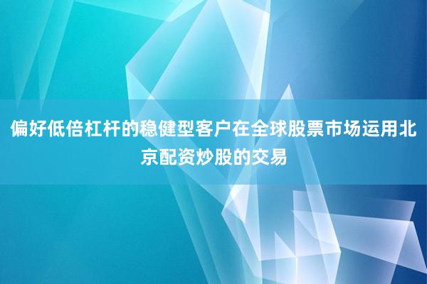 偏好低倍杠杆的稳健型客户在全球股票市场运用北京配资炒股的交易