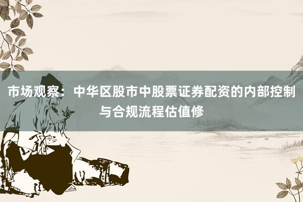 市场观察：中华区股市中股票证券配资的内部控制与合规流程估值修