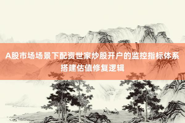 A股市场场景下配资世家炒股开户的监控指标体系搭建估值修复逻辑