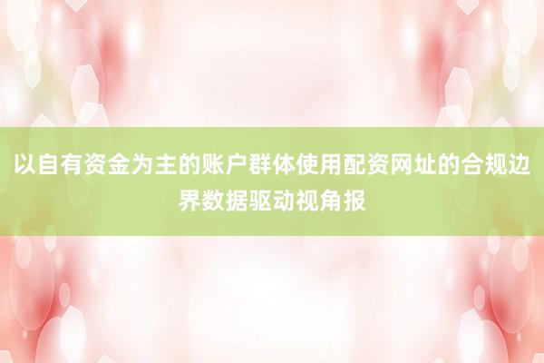以自有资金为主的账户群体使用配资网址的合规边界数据驱动视角报