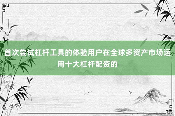 首次尝试杠杆工具的体验用户在全球多资产市场运用十大杠杆配资的