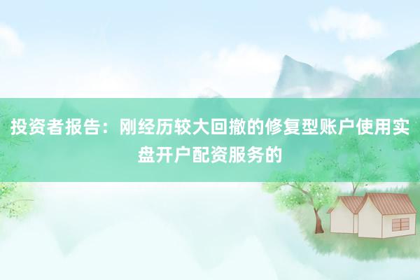 投资者报告：刚经历较大回撤的修复型账户使用实盘开户配资服务的