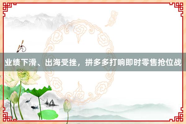 业绩下滑、出海受挫，拼多多打响即时零售抢位战
