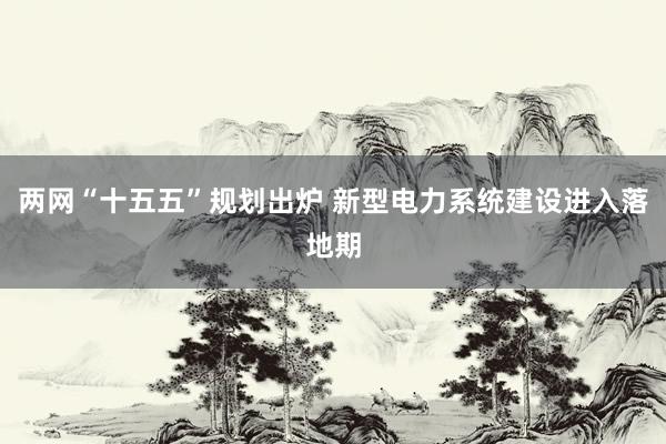 两网“十五五”规划出炉 新型电力系统建设进入落地期