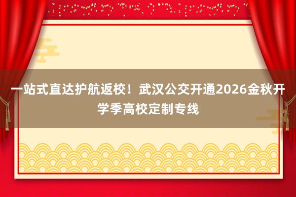 一站式直达护航返校！武汉公交开通2026金秋开学季高校定制专线