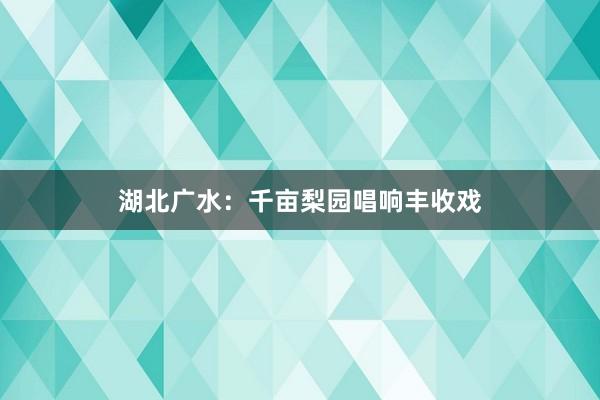 湖北广水：千亩梨园唱响丰收戏