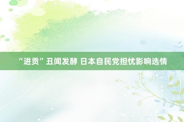 “进贡”丑闻发酵 日本自民党担忧影响选情