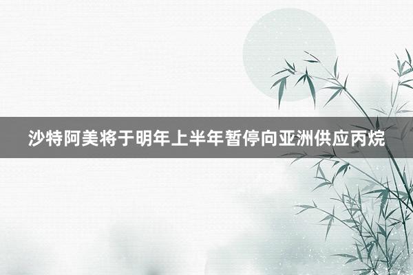 沙特阿美将于明年上半年暂停向亚洲供应丙烷