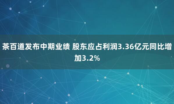茶百道发布中期业绩 股东应占利润3.36亿元同比增加3.2%