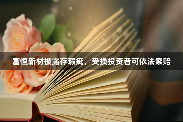 富恒新材披露存瑕疵，受损投资者可依法索赔