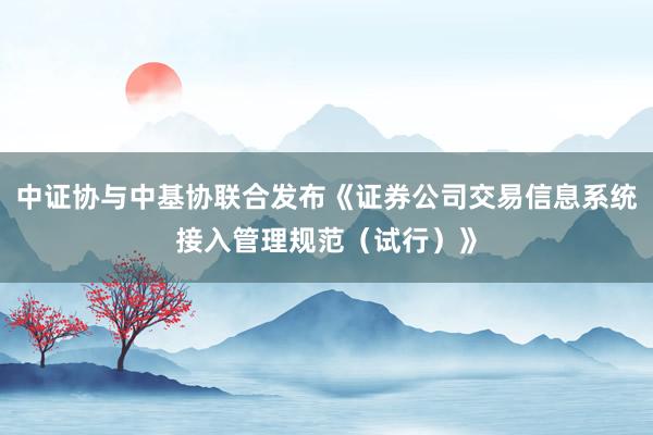中证协与中基协联合发布《证券公司交易信息系统接入管理规范（试行）》