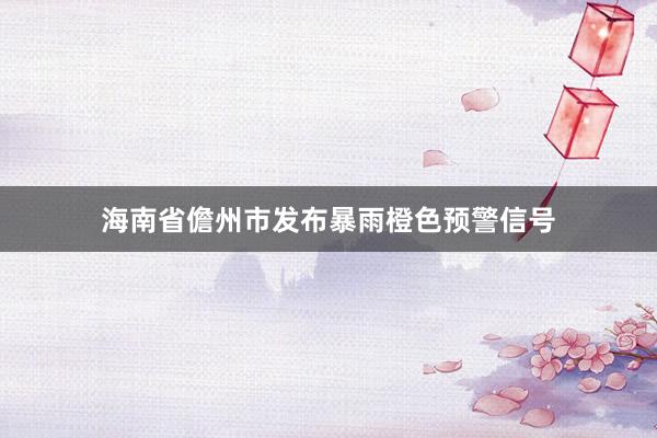 海南省儋州市发布暴雨橙色预警信号