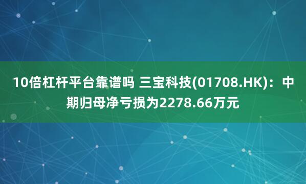 10倍杠杆平台靠谱吗 三宝科技(01708.HK)：中期归母净亏损为2278.66万元
