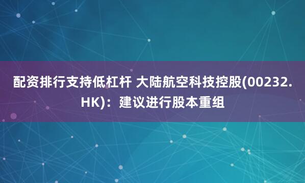 配资排行支持低杠杆 大陆航空科技控股(00232.HK)：建议进行股本重组