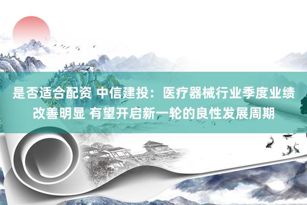 是否适合配资 中信建投:医疗器械行业季度业绩改善明显 有望开启新一轮的良性发展周期