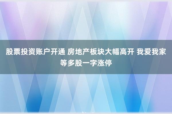 股票投资账户开通 房地产板块大幅高开 我爱我家等多股一字涨停