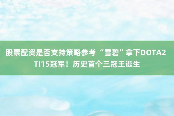 股票配资是否支持策略参考 “雪碧”拿下DOTA2 TI15冠军！历史首个三冠王诞生