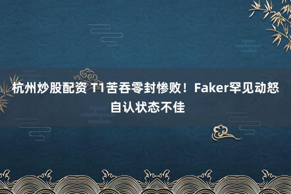 杭州炒股配资 T1苦吞零封惨败！Faker罕见动怒 自认状态不佳
