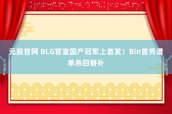 元股官网 BLG官宣国产冠军上首发!Bin首秀遭单杀回替补