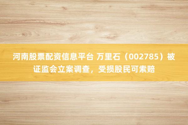 河南股票配资信息平台 万里石（002785）被证监会立案调查，受损股民可索赔