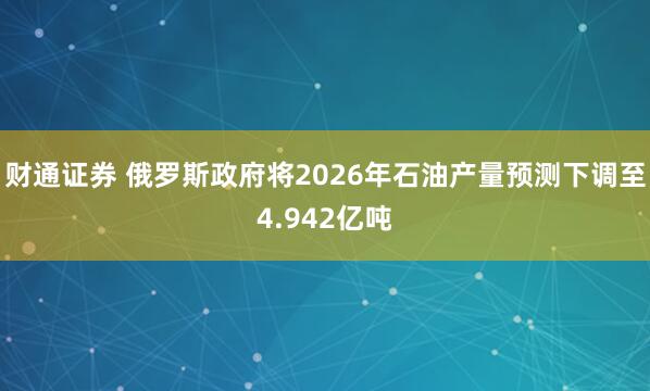 财通证券 俄罗斯政府将2026年石油产量预测下调至4.942亿吨
