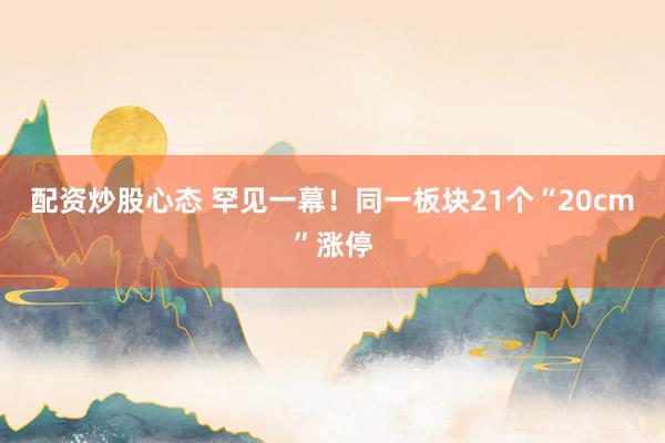 配资炒股心态 罕见一幕！同一板块21个“20cm”涨停