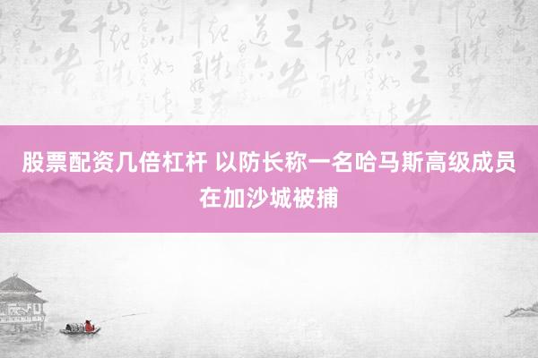 股票配资几倍杠杆 以防长称一名哈马斯高级成员在加沙城被捕