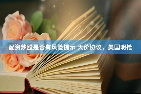 配资炒股是否有风险提示 天价协议，美国明抢