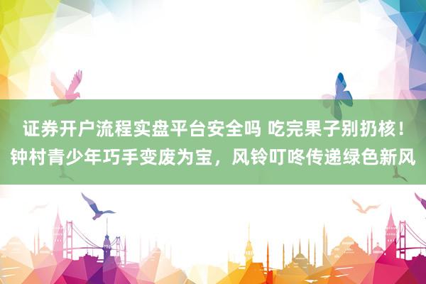 证券开户流程实盘平台安全吗 吃完果子别扔核！钟村青少年巧手变废为宝，风铃叮咚传递绿色新风