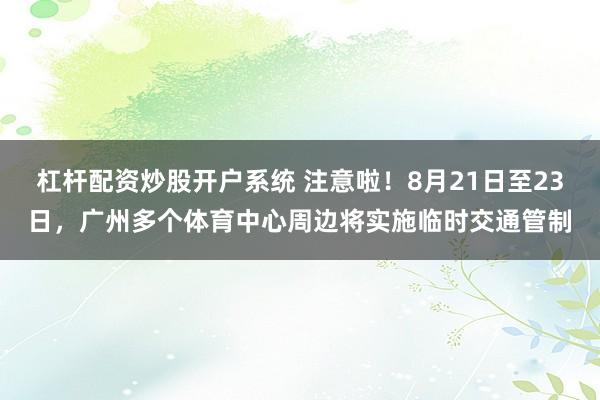 杠杆配资炒股开户系统 注意啦！8月21日至23日，广州多个体育中心周边将实施临时交通管制